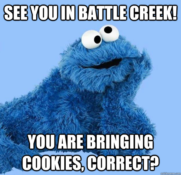 SEE YOU IN BATTLE CREEK! YOU ARE BRINGING COOKIES, CORRECT?  