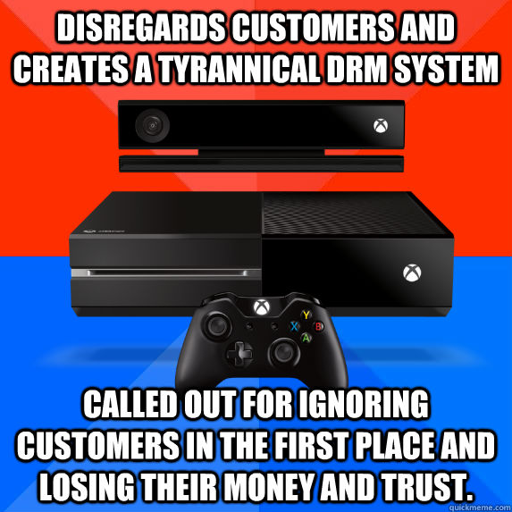 Disregards customers and creates a tyrannical DRM system Called out for ignoring customers in the first place and losing their money and trust. - Disregards customers and creates a tyrannical DRM system Called out for ignoring customers in the first place and losing their money and trust.  Socially Awkward Awesome Microsoft