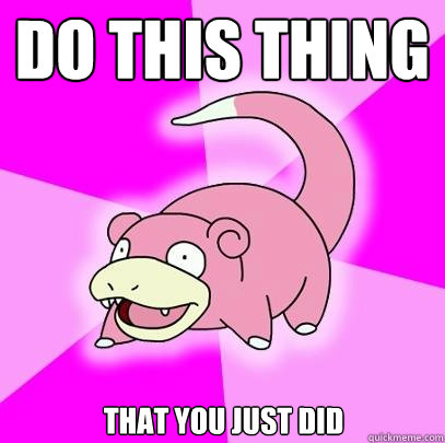 do this thing that you just did  Slowpoke