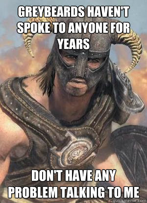 greybeards haven't spoke to anyone for years don't have any problem talking to me  Scumbag low lvl Dovahkiin