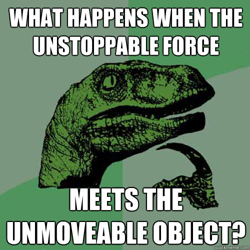 what happens when the unstoppable force meets the unmoveable object?  Philosoraptor