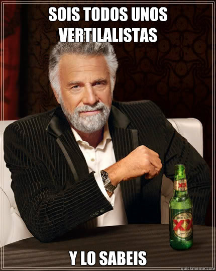 Sois todos unos vertilalistas y lo sabeis  The Most Interesting Man In The World