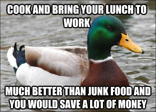 cook and bring your lunch to work much better than junk food and you would save a lot of money - cook and bring your lunch to work much better than junk food and you would save a lot of money  Actual Advice Mallard