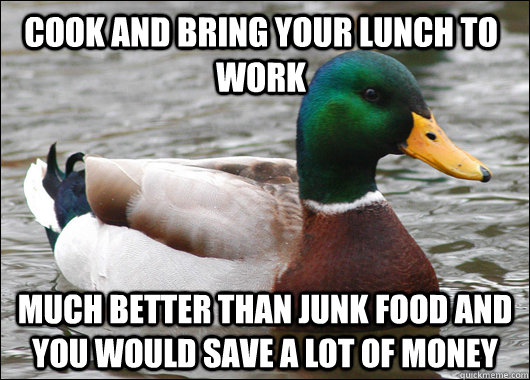 cook and bring your lunch to work much better than junk food and you would save a lot of money  Actual Advice Mallard