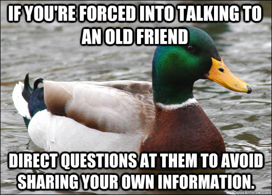 If you're forced into talking to an old friend Direct questions at them to avoid sharing your own information.  Actual Advice Mallard