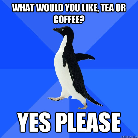 What would you like, Tea or coffee? Yes please  Socially Awkward Penguin