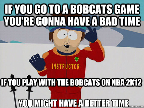 If you go to a Bobcats game you're gonna have a bad time If you play with the Bobcats on NBA 2K12 You might have a better time  Cool Ski Instructor