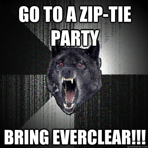 Go to a zip-tie party Bring everclear!!!  Insanity Wolf