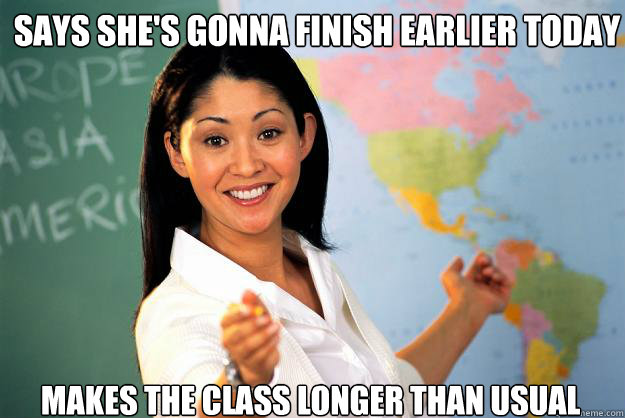 Says she's gonna finish earlier today Makes the class longer than usual  Unhelpful High School Teacher