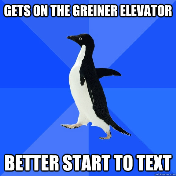GETS ON THE GREINER ELEVATOR  BETTER START To text  Socially Awkward Penguin