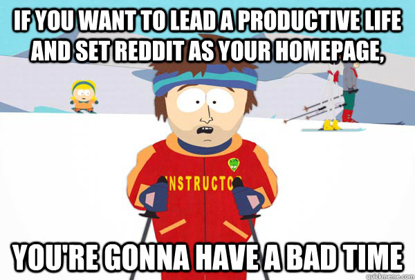 If you want to lead a productive life and set reddit as your homepage,  You're gonna have a bad time  Super Cool Ski Instructor