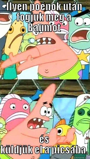 ILYEN POÉNOK UTÁN FOGJUK MEG A BAUMOT ÉS KÜLDJÜK EL A PICSÁBA. Push it somewhere else Patrick