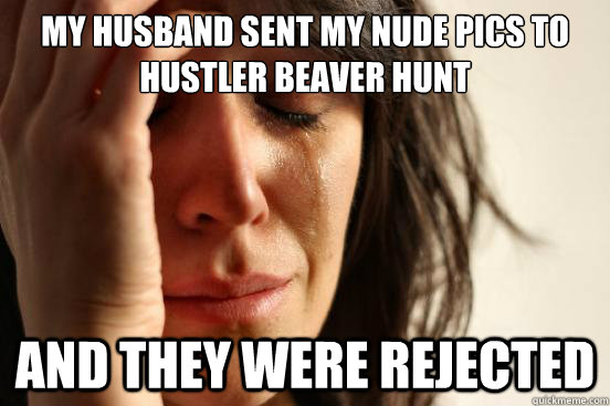 my husband sent my nude pics to hustler beaver hunt and they were rejected - my husband sent my nude pics to hustler beaver hunt and they were rejected  First World Problems
