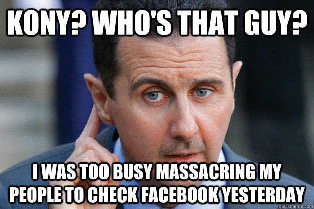 Kony? Who's that guy? I was too busy massacring my people to check facebook yesterday - Kony? Who's that guy? I was too busy massacring my people to check facebook yesterday  Oblivious Assad