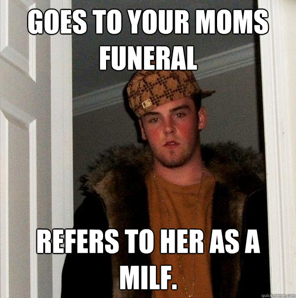 Goes to your moms funeral refers to her as a milf.   Scumbag Steve