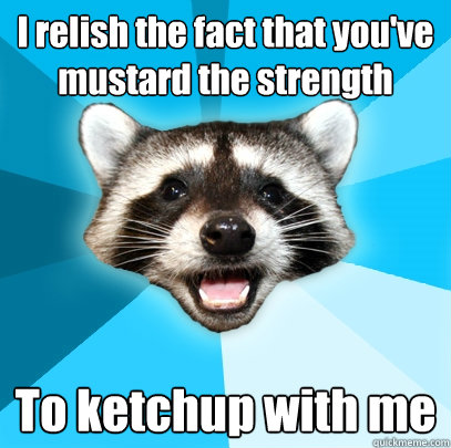 I relish the fact that you've mustard the strength  To ketchup with me  Lame Pun Coon