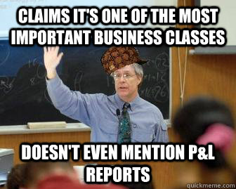 Claims it's one of the most important business classes Doesn't even mention P&L reports  Scumbag Professor