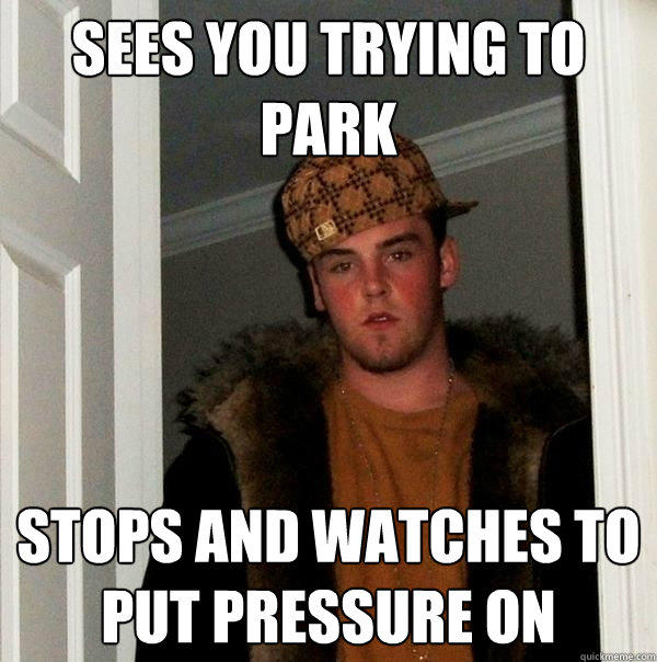 SEES YOU TRYING TO PARK STOPS AND WATCHES TO PUT PRESSURE ON - SEES YOU TRYING TO PARK STOPS AND WATCHES TO PUT PRESSURE ON  Scumbag Steve