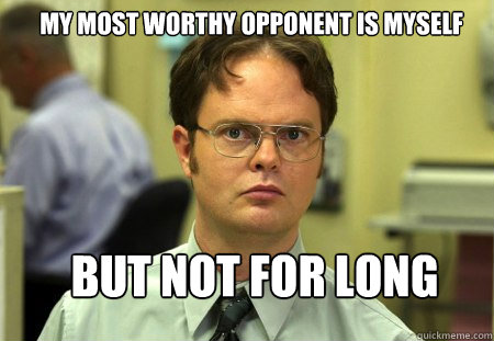My most worthy opponent is myself but not for long  Schrute