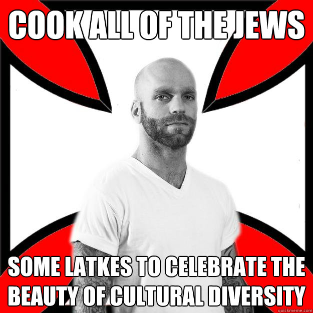 Cook all of the jews Some latkes to celebrate the beauty of cultural diversity  Skinhead with a Heart of Gold