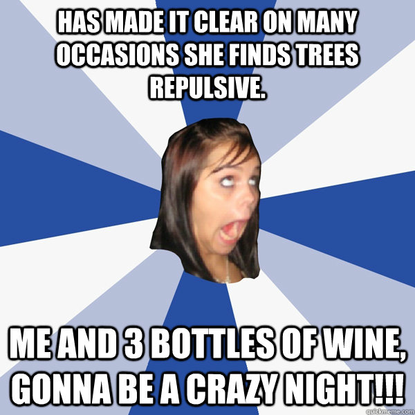 Has made it clear on many occasions she finds trees repulsive.  Me and 3 bottles of wine, gonna be a crazy night!!!  Annoying Facebook Girl