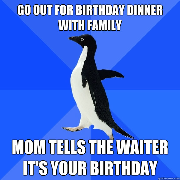 Go out for birthday dinner with family Mom tells the waiter it's your birthday  Socially Awkward Penguin