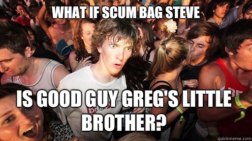 What if scum bag Steve  Is good guy Greg's little brother?  Sudden Clarity Clarence