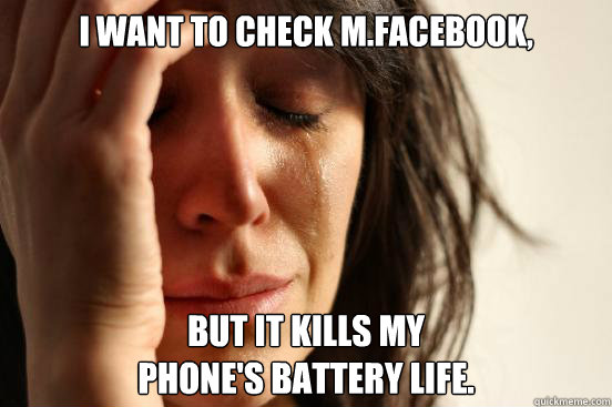 I want to check m.facebook, but it kills my
phone's battery life.  First World Problems
