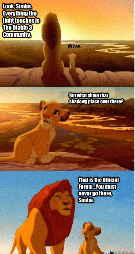 Look, Simba. Everything the light touches is The Diablo 3 Community. But what about that shadowy place over there? That is the Official Forum...You must never go there, Simba.  Mufasa and Simba