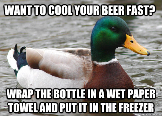 want to cool your beer fast? wrap the bottle in a wet paper towel and put it in the freezer  Actual Advice Mallard