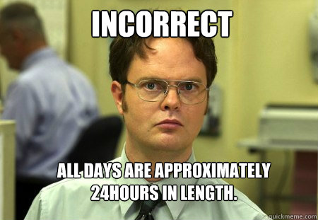 Incorrect  All days are approximately 24hours in length.   Schrute
