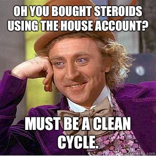 Oh you bought steroids using the house account? Must be a clean cycle.  Condescending Wonka