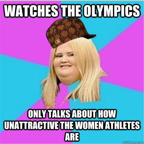 watches the Olympics only talks about how unattractive the women athletes are  scumbag fat girl