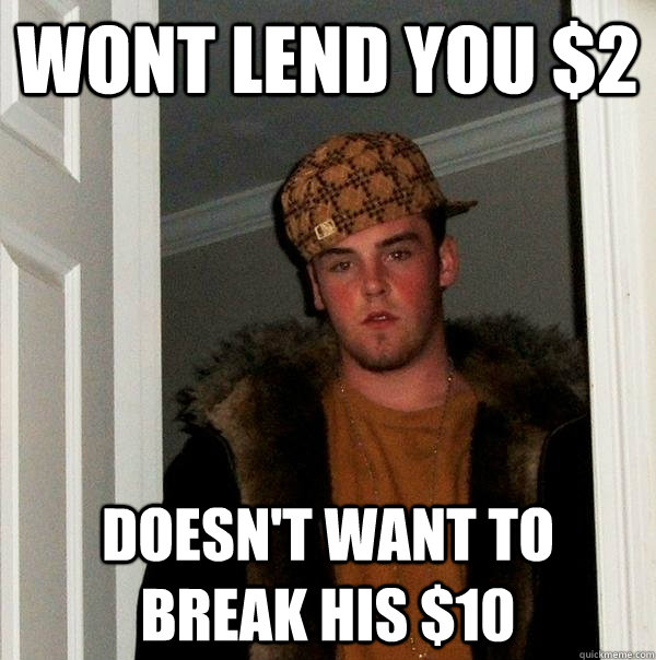 Wont lend you $2 Doesn't want to break his $10 - Wont lend you $2 Doesn't want to break his $10  Scumbag Steve