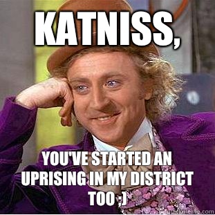 Katniss, You've started an uprising in my district too ;)  Condescending Wonka