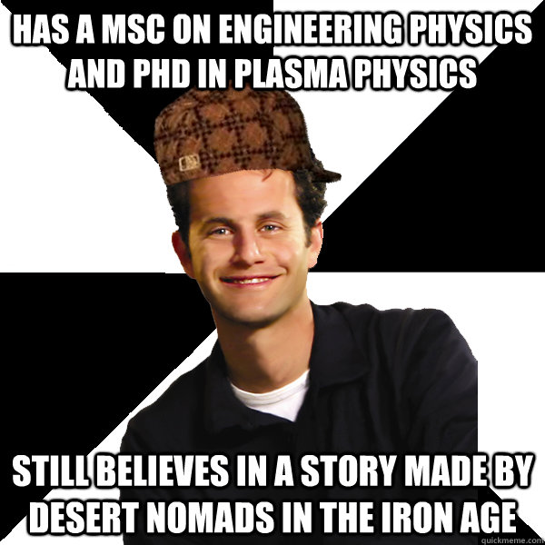 has a msc on engineering physics and phd in plasma physics Still believes in a story made by desert nomads in the iron age - has a msc on engineering physics and phd in plasma physics Still believes in a story made by desert nomads in the iron age  Scumbag Christian