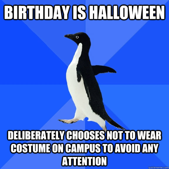 Birthday is Halloween Deliberately chooses not to wear costume on campus to avoid any attention  Socially Awkward Penguin