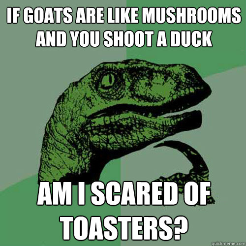 If goats are like mushrooms and you shoot a duck Am I scared of toasters? - If goats are like mushrooms and you shoot a duck Am I scared of toasters?  Philosoraptor
