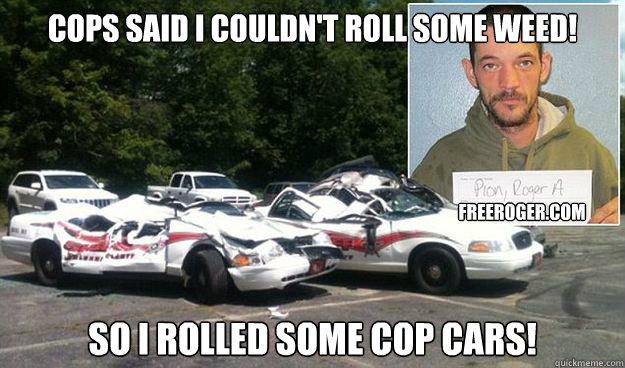 Cops Said I couldn't roll some weed! So I rolled some cop cars! freeroger.com - Cops Said I couldn't roll some weed! So I rolled some cop cars! freeroger.com  Free Roger Pion
