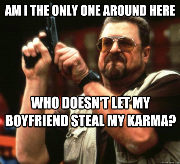 Am i the only one around here who doesn't let my boyfriend steal my karma?  Walter