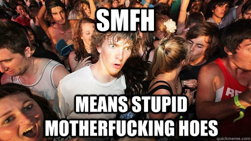 smfh means stupid motherfucking hoes - smfh means stupid motherfucking hoes  Sudden Clarity Clarence