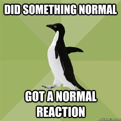 did something normal got a normal reaction  Socially Average Penguin