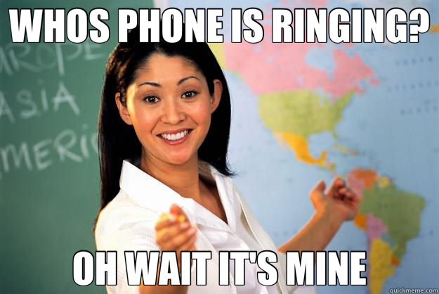 WHOS PHONE IS RINGING? OH WAIT IT'S MINE - WHOS PHONE IS RINGING? OH WAIT IT'S MINE  Unhelpful High School Teacher