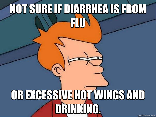 Not sure if diarrhea is from flu or excessive hot wings and drinking.  Futurama Fry
