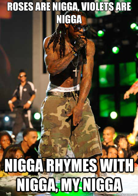 Roses are nigga, violets are nigga Nigga rhymes with nigga, my nigga  Good Guy Lil Wayne