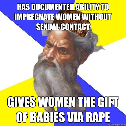 Has documented ability to impregnate women without sexual contact Gives women the gift of babies via rape - Has documented ability to impregnate women without sexual contact Gives women the gift of babies via rape  Scumbag God