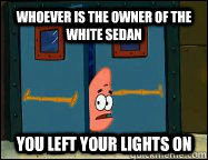 whoever is the owner of the white sedan you left your lights on  Patrick Star
