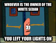 whoever is the owner of the white sedan you left your lights on - whoever is the owner of the white sedan you left your lights on  Patrick Star