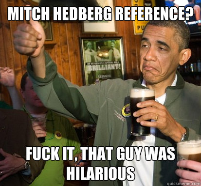 Mitch hedberg reference? Fuck it, that guy was hilarious  Upvote Obama