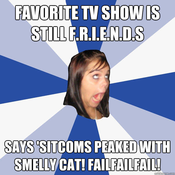 Favorite TV Show is still F.R.I.E.N.D.S SAYS 'SITCOMS PEAKED WITH SMELLY CAT! FAILFAILFAIL!   Annoying Facebook Girl